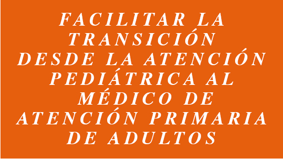 FACILITAR LA TRANSICIÓN DESDE LA ATENCIÓN PEDIÁTRICA AL MÉDICO DE ATENCIÓN PRIMARIA DE ADULTOS